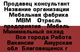 Продавец-консультант › Название организации ­ Мебельная фабрика МВМ › Отрасль предприятия ­ Мебель › Минимальный оклад ­ 45 000 - Все города Работа » Вакансии   . Амурская обл.,Благовещенск г.